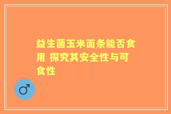益生菌玉米面条能否食用 探究其安全性与可食性