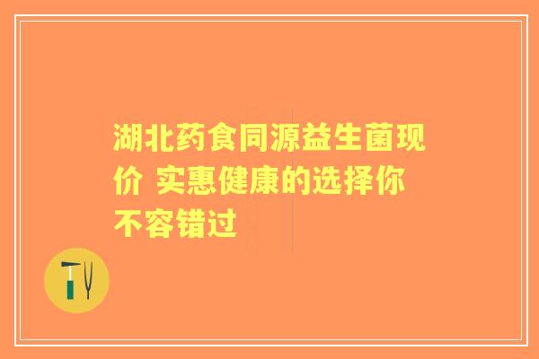 湖北药食同源益生菌现价 实惠健康的选择你不容错过