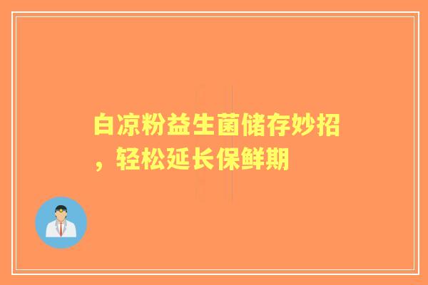 白凉粉益生菌储存妙招，轻松延长保鲜期