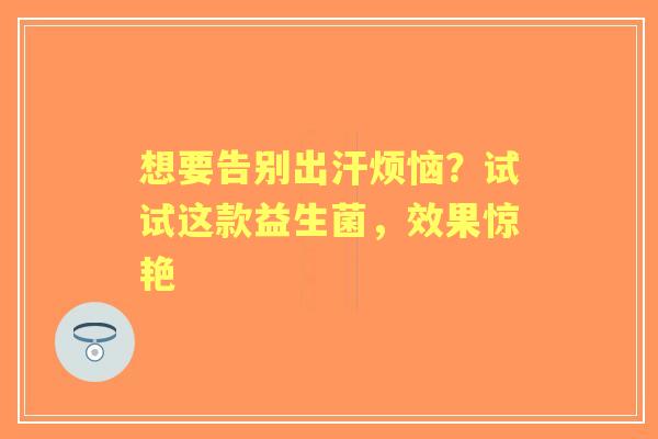 想要告别出汗烦恼？试试这款益生菌，效果惊艳