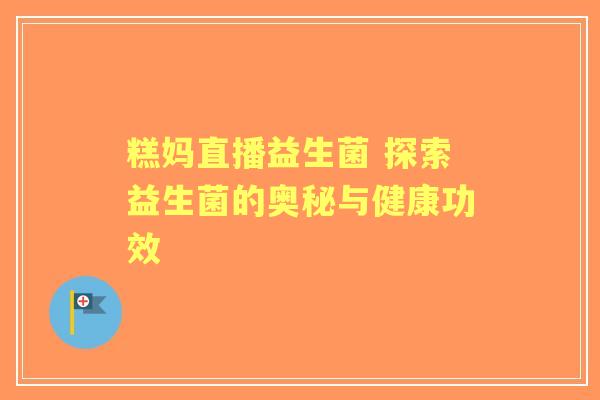糕妈直播益生菌 探索益生菌的奥秘与健康功效