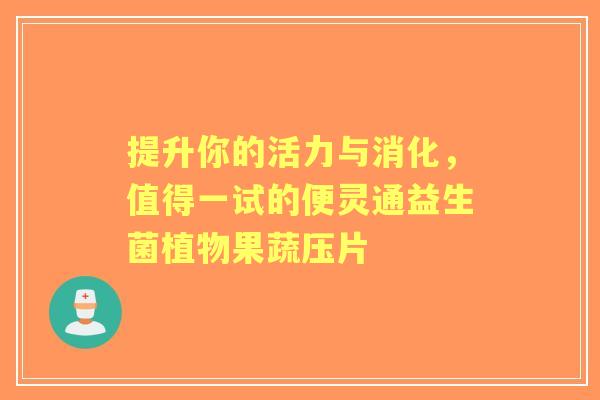 提升你的活力与消化，值得一试的便灵通益生菌植物果蔬压片