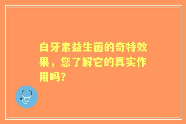 白牙素益生菌的奇特效果，您了解它的真实作用吗？