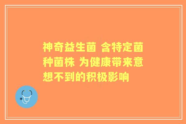 神奇益生菌 含特定菌种菌株 为健康带来意想不到的积极影响
