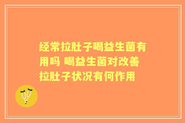 经常拉肚子喝益生菌有用吗 喝益生菌对改善拉肚子状况有何作用