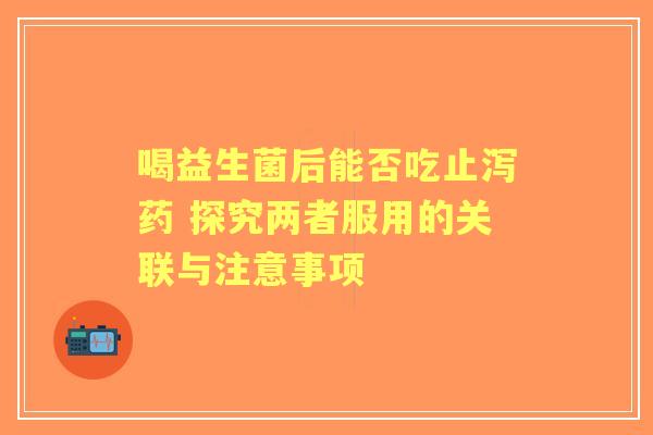 喝益生菌后能否吃止泻药 探究两者服用的关联与注意事项