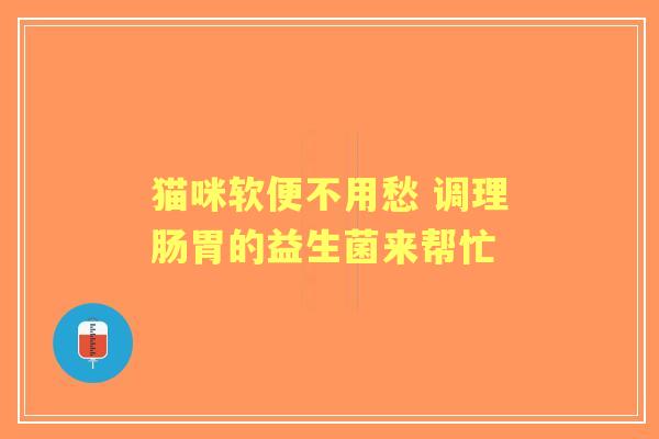 猫咪软便不用愁 调理肠胃的益生菌来帮忙