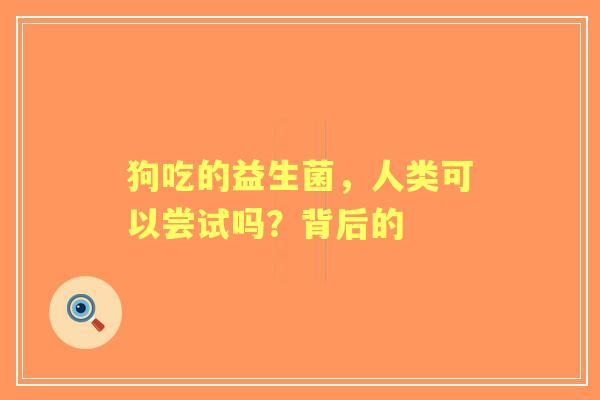 狗吃的益生菌，人类可以尝试吗？背后的