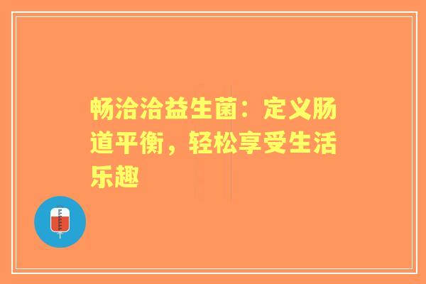 畅洽洽益生菌：定义肠道平衡，轻松享受生活乐趣
