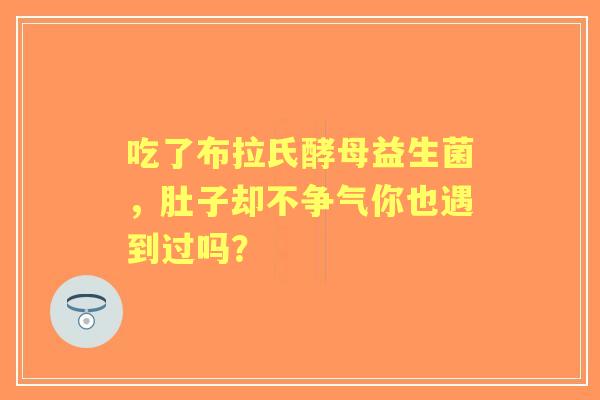吃了布拉氏酵母益生菌，肚子却不争气你也遇到过吗？