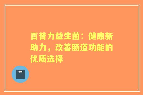 百普力益生菌：健康新助力，改善肠道功能的优质选择
