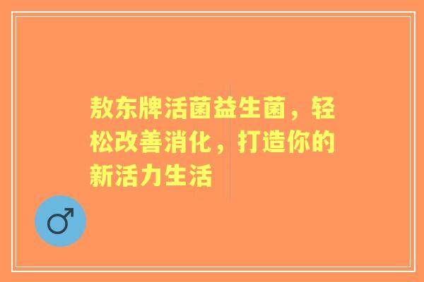 敖东牌活菌益生菌，轻松改善消化，打造你的新活力生活