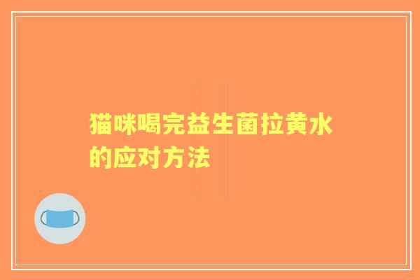 猫咪喝完益生菌拉黄水的应对方法