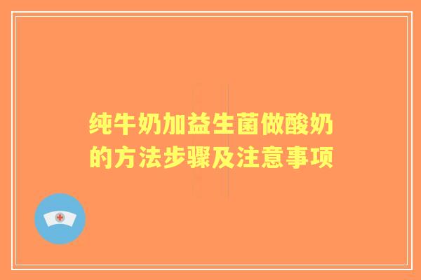 纯牛奶加益生菌做酸奶的方法步骤及注意事项