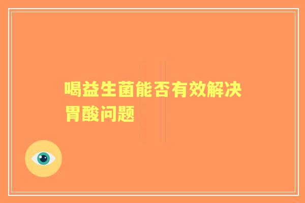 喝益生菌能否有效解决胃酸问题