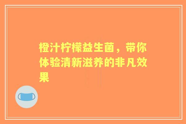橙汁柠檬益生菌，带你体验清新滋养的非凡效果