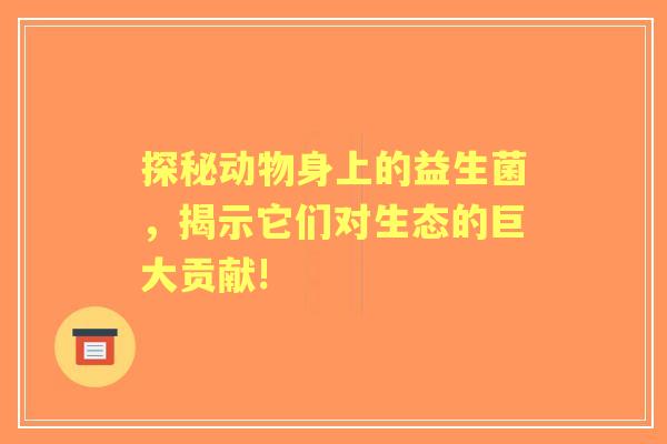 探秘动物身上的益生菌，揭示它们对生态的巨大贡献!
