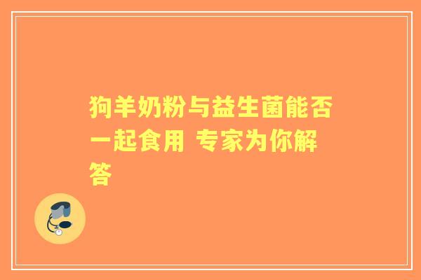 狗羊奶粉与益生菌能否一起食用 专家为你解答