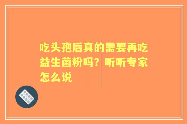 吃头孢后真的需要再吃益生菌粉吗？听听专家怎么说