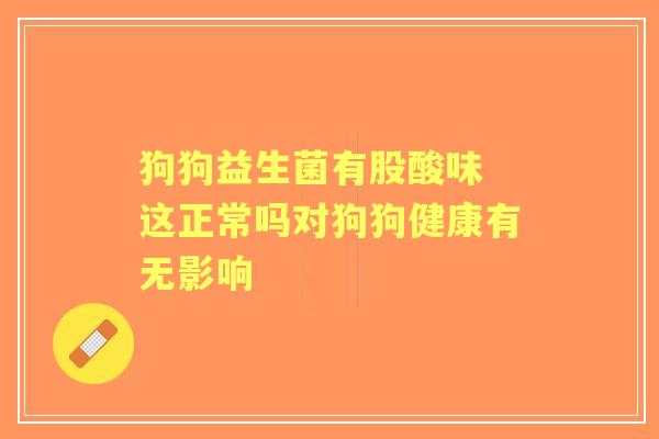 狗狗益生菌有股酸味 这正常吗对狗狗健康有无影响