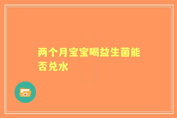 两个月宝宝喝益生菌能否兑水