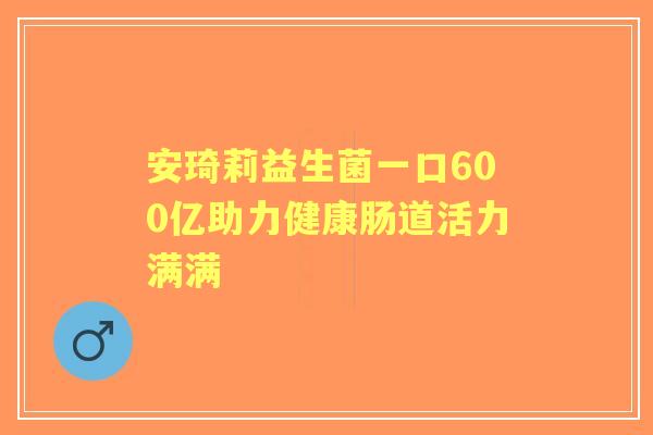 安琦莉益生菌一口600亿助力健康肠道活力满满