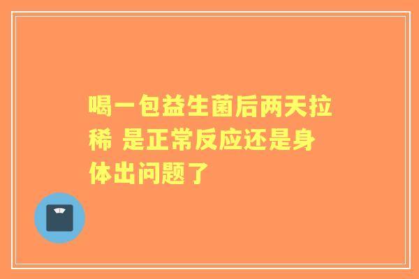 喝一包益生菌后两天拉稀 是正常反应还是身体出问题了