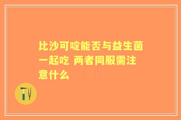 比沙可啶能否与益生菌一起吃 两者同服需注意什么