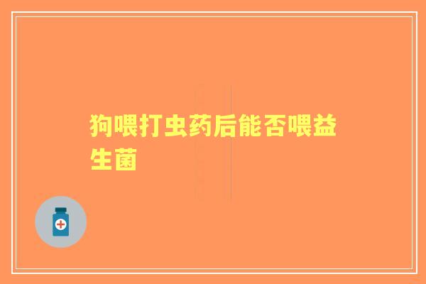 狗喂打虫药后能否喂益生菌