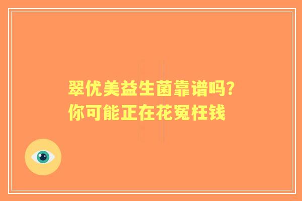 翠优美益生菌靠谱吗？你可能正在花冤枉钱