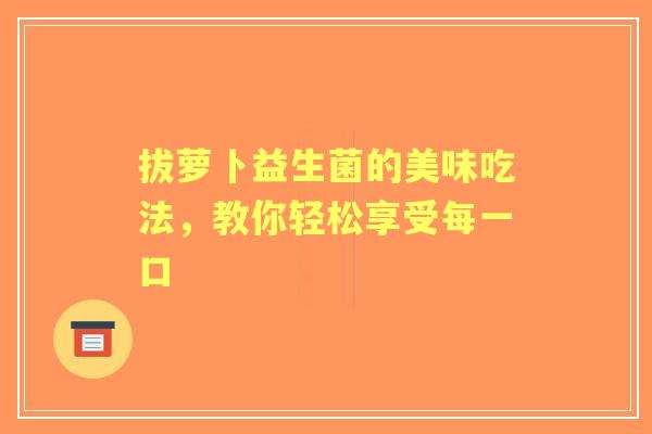拔萝卜益生菌的美味吃法，教你轻松享受每一口