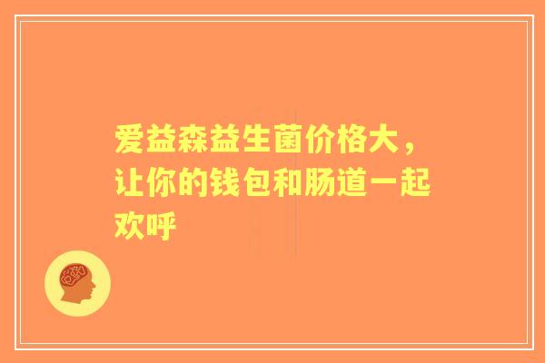 爱益森益生菌价格大，让你的钱包和肠道一起欢呼