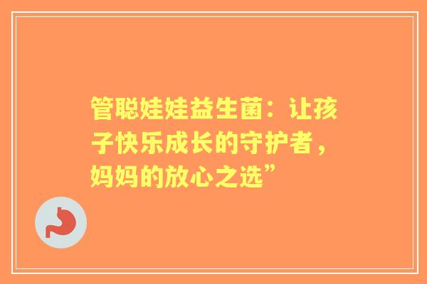 管聪娃娃益生菌：让孩子快乐成长的守护者，妈妈的放心之选”