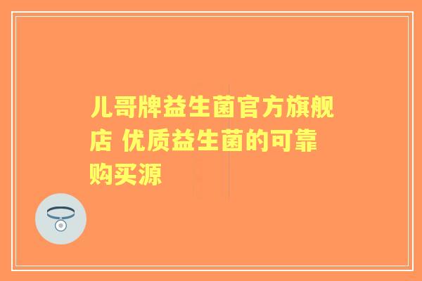 儿哥牌益生菌官方旗舰店 优质益生菌的可靠购买源