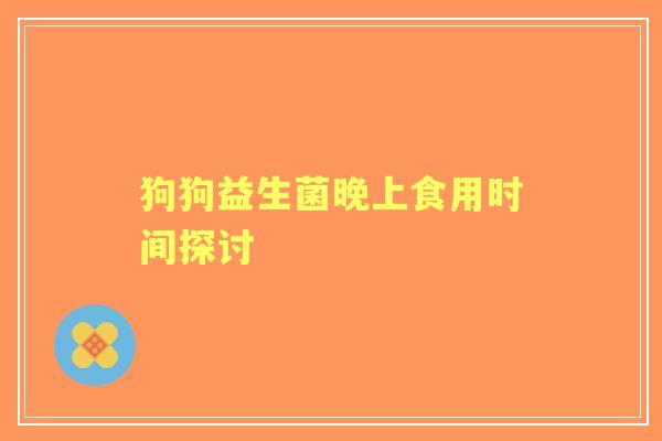 狗狗益生菌晚上食用时间探讨
