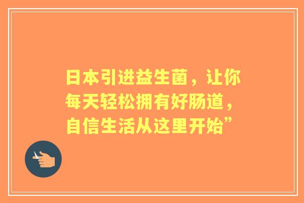 日本引进益生菌，让你每天轻松拥有好肠道，自信生活从这里开始”