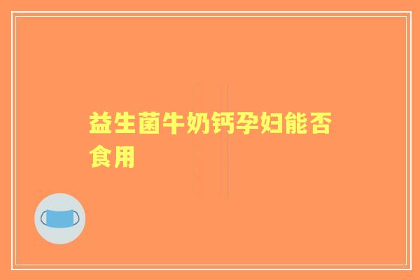 益生菌牛奶钙孕妇能否食用