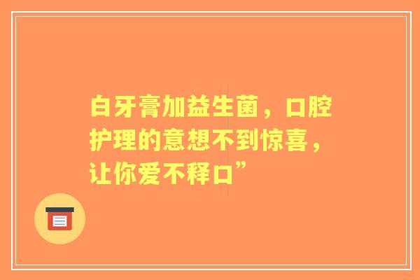 白牙膏加益生菌，口腔护理的意想不到惊喜，让你爱不释口”