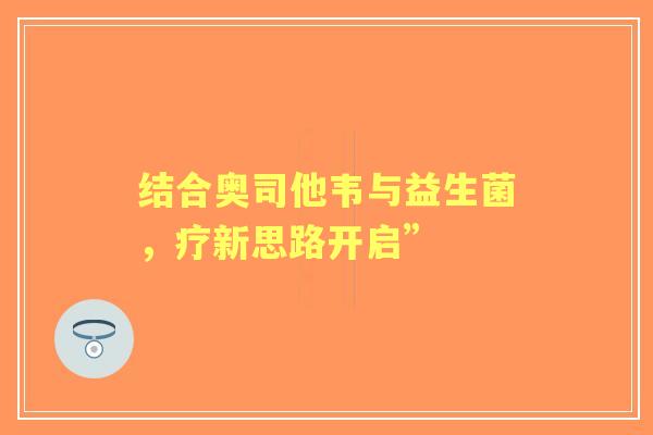 结合奥司他韦与益生菌，疗新思路开启”