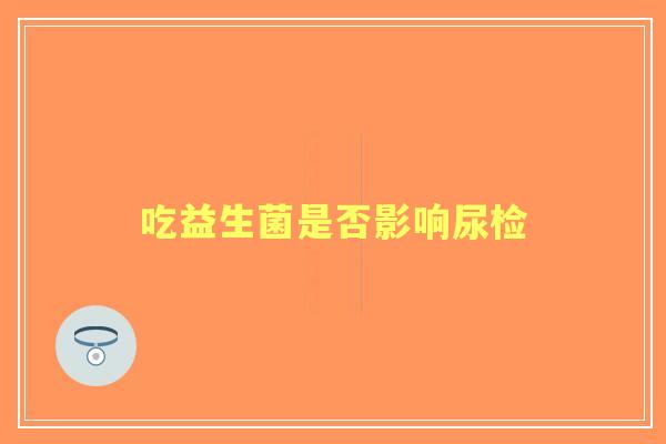 吃益生菌是否影响尿检