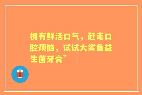 拥有鲜活口气，赶走口腔烦恼，试试大鲨鱼益生菌牙膏”
