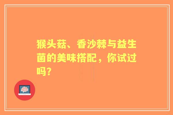 猴头菇、香沙棘与益生菌的美味搭配，你试过吗？