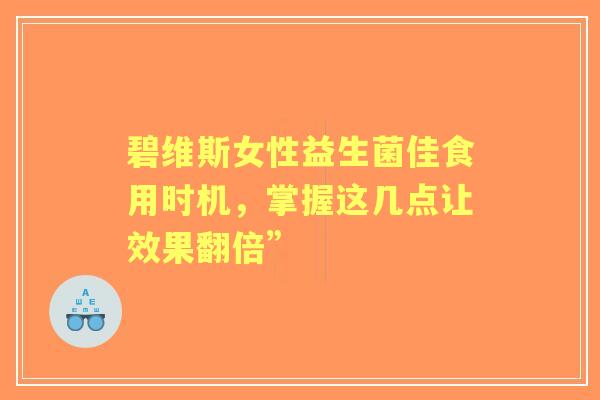 碧维斯女性益生菌佳食用时机，掌握这几点让效果翻倍”