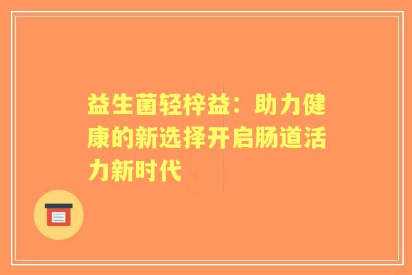 益生菌轻梓益：助力健康的新选择开启肠道活力新时代