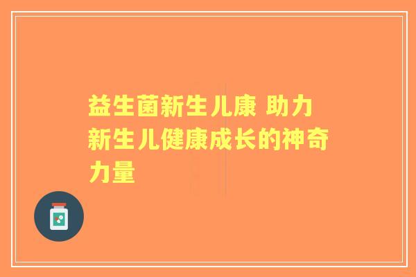 益生菌新生儿康 助力新生儿健康成长的神奇力量
