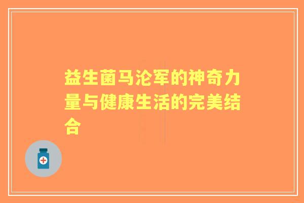 益生菌马沦军的神奇力量与健康生活的完美结合