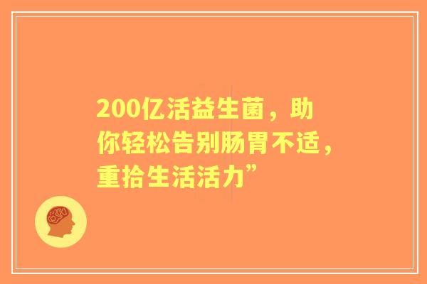 200亿活益生菌，助你轻松告别肠胃不适，重拾生活活力”