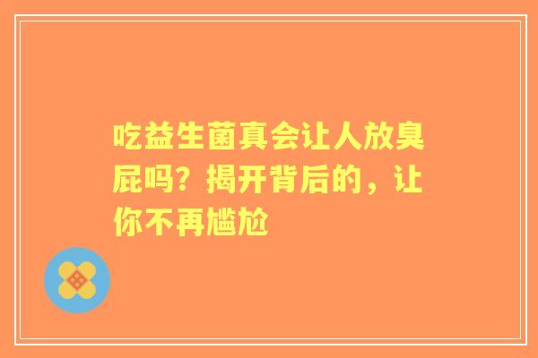 吃益生菌真会让人放臭屁吗？揭开背后的，让你不再尴尬