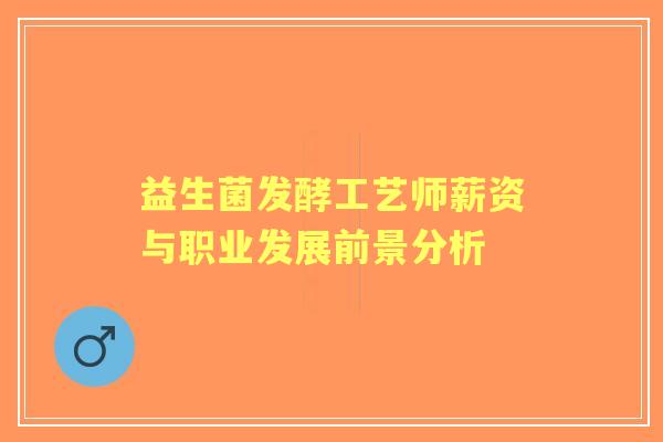 益生菌发酵工艺师薪资与职业发展前景分析