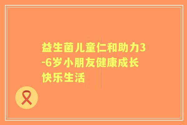 益生菌儿童仁和助力3-6岁小朋友健康成长快乐生活